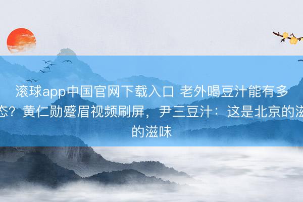 滚球app中国官网下载入口 老外喝豆汁能有多窘态？黄仁勋蹙眉视频刷屏，尹三豆汁：这是北京的滋味