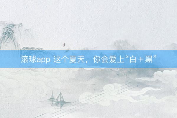 滚球app 这个夏天,你会爱上“白+黑”