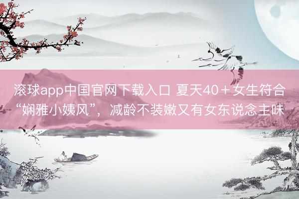 滚球app中国官网下载入口 夏天40＋女生符合“娴雅小姨风”，减龄不装嫩又有女东说念主味