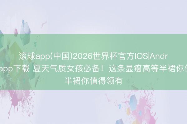 滚球app(中国)2026世界杯官方IOS|Android手机app下载 夏天气质女孩必备！这条显瘦高等半裙你值得领有