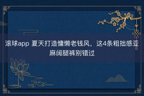 滚球app 夏天打造慵懒老钱风,这4条粗拙感亚麻阔腿裤别错过