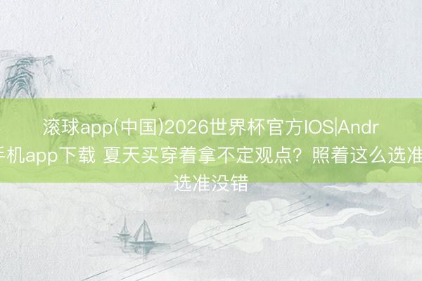 滚球app(中国)2026世界杯官方IOS|Android手机app下载 夏天买穿着拿不定观点？照着这么选准没错