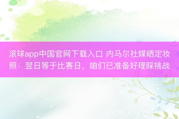 滚球app中国官网下载入口 内马尔社媒晒定妆照：翌日等于比赛日，咱们已准备好理睬挑战
