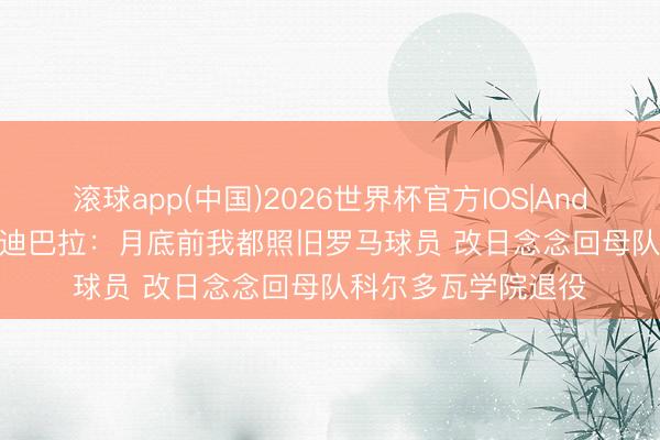 滚球app(中国)2026世界杯官方IOS|Android手机app下载 迪巴拉：月底前我都照旧罗马球员 改日念念回母队科尔多瓦学院退役