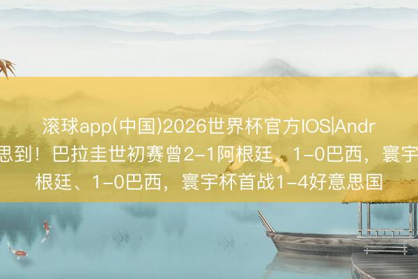 滚球app(中国)2026世界杯官方IOS|Android手机app下载 没思到！巴拉圭世初赛曾2-1阿根廷、1-0巴西，<a href=