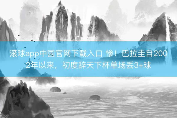 滚球app中国官网下载入口 惨！巴拉圭自2002年以来，初度辞天下杯单场丢3+球