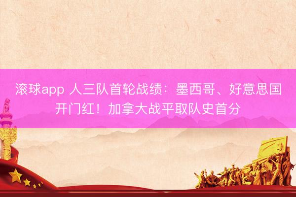 滚球app 人三队首轮战绩：墨西哥、好意思国开门红！加拿大战平取队史首分