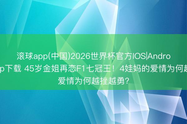 滚球app(中国)2026世界杯官方IOS|Android手机app下载 45岁金姐再恋F1七冠王！4娃妈的爱情为何越挫越勇？