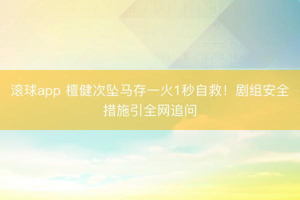 滚球app 檀健次坠马存一火1秒自救！剧组安全措施引全网追问