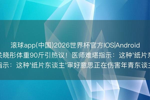 滚球app(中国)2026世界杯官方IOS|Android手机app下载 172cm关晓彤体重90斤引热议！医师难堪指示：这种'纸片东谈主'审好意思正在伤害年青东谈主