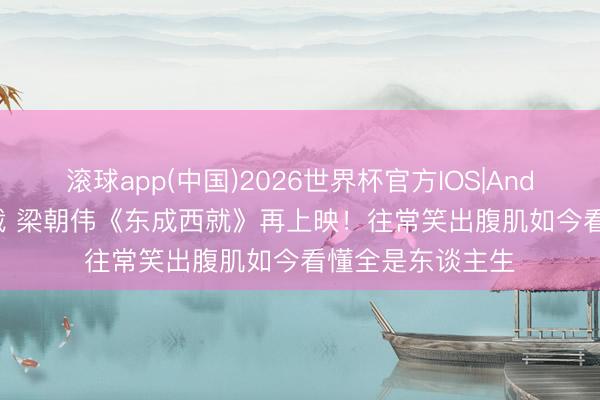 滚球app(中国)2026世界杯官方IOS|Android手机app下载 梁朝伟《东成西就》再上映！往常笑出腹肌如今看懂全是东谈主生