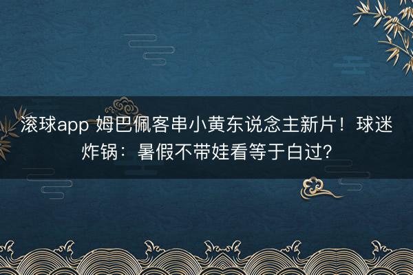 滚球app 姆巴佩客串小黄东说念主新片！球迷炸锅：暑假不带娃看等于白过？