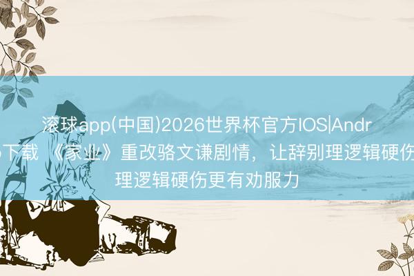 滚球app(中国)2026世界杯官方IOS|Android手机app下载 《家业》重改骆文谦剧情,让辞别理逻辑硬伤更有劝服力