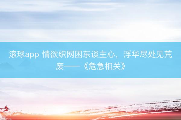 滚球app 情欲织网困东谈主心，浮华尽处见荒废——《危急相关》
