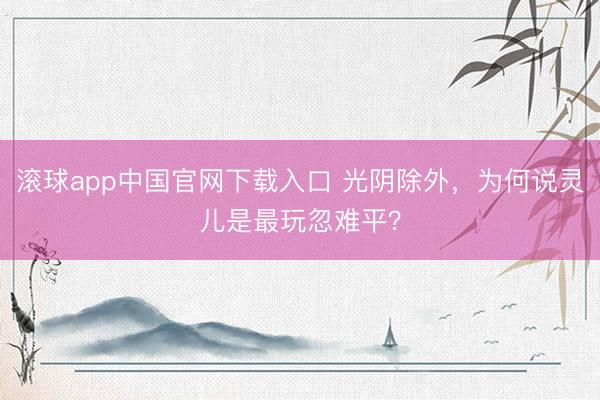 滚球app中国官网下载入口 光阴除外，为何说灵儿是最玩忽难平？