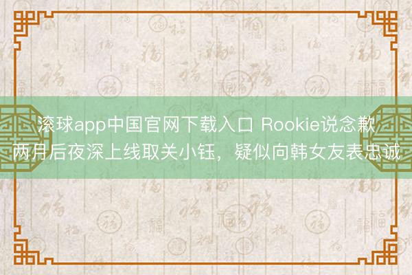 滚球app中国官网下载入口 Rookie说念歉两月后夜深上线取关小钰，疑似向韩女友表忠诚