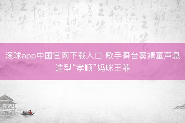 滚球app中国官网下载入口 歌手舞台窦靖童声息造型“孝顺”妈咪王菲