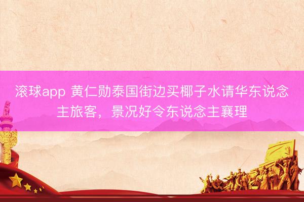 滚球app 黄仁勋泰国街边买椰子水请华东说念主旅客，景况好令东说念主襄理
