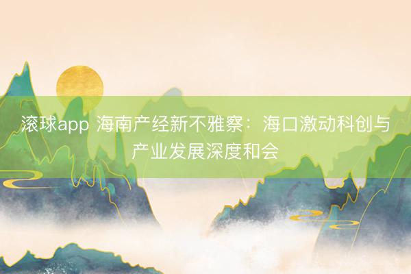 滚球app 海南产经新不雅察：海口激动科创与产业发展深度和会