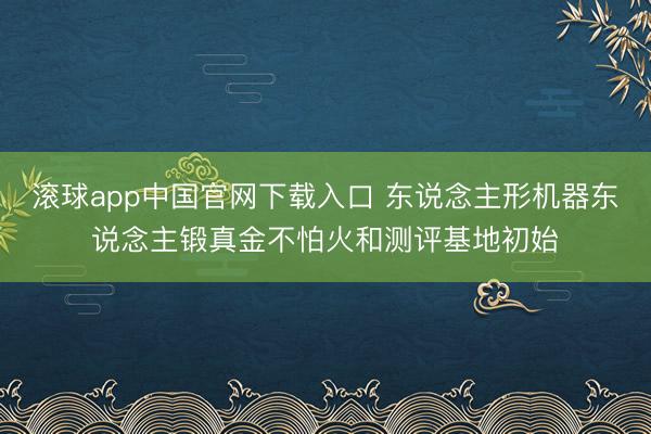滚球app中国官网下载入口 东说念主形机器东说念主锻真金不怕火和测评基地初始