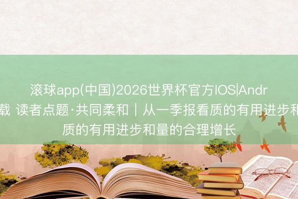 滚球app(中国)2026世界杯官方IOS|Android手机app下载 读者点题·共同柔和｜从一季报看质的有用进步和量的合理增长