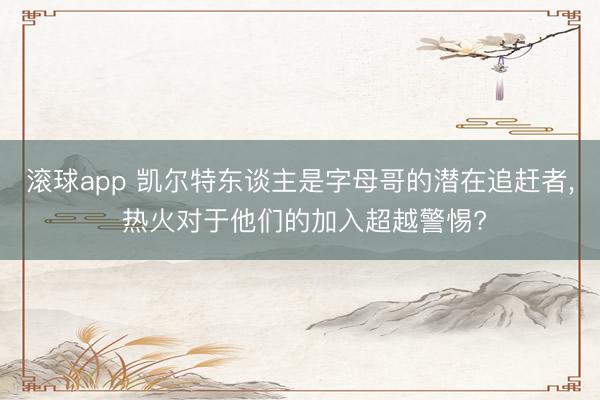 滚球app 凯尔特东谈主是字母哥的潜在追赶者， 热火对于他们的加入超越警惕?