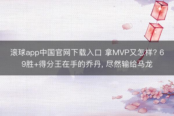滚球app中国官网下载入口 拿MVP又怎样? 69胜+得分王在手的乔丹， 尽然输给马龙