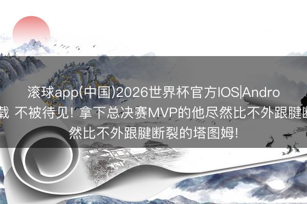 滚球app(中国)2026世界杯官方IOS|Android手机app下载 不被待见! 拿下总决赛MVP的他尽然比不外跟腱断裂的塔图姆!