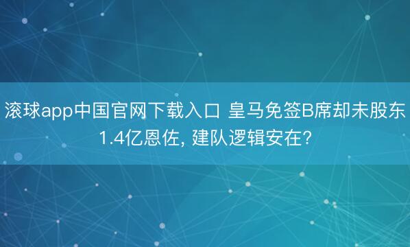 滚球app中国官网下载入口 皇马免签B席却未股东1.4亿恩佐， 建队逻辑安在?