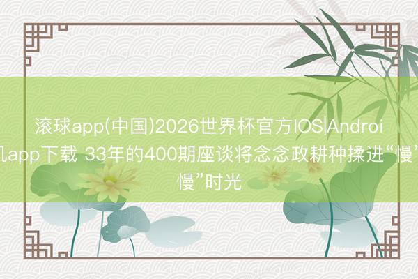 滚球app(中国)2026世界杯官方IOS|Android手机app下载 33年的400期座谈将念念政耕种揉进“慢”时光