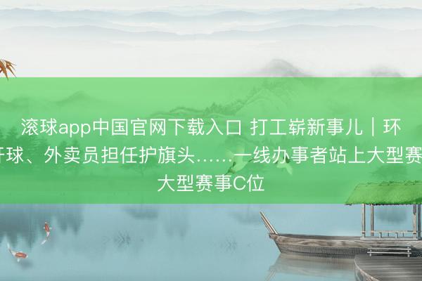 滚球app中国官网下载入口 打工崭新事儿｜环卫工开球、外卖员担任护旗头……一线办事者站上大型赛事C位