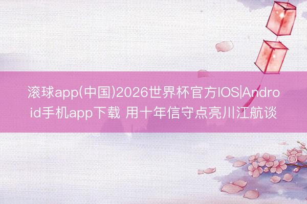 滚球app(中国)2026世界杯官方IOS|Android手机app下载 用十年信守点亮川江航谈