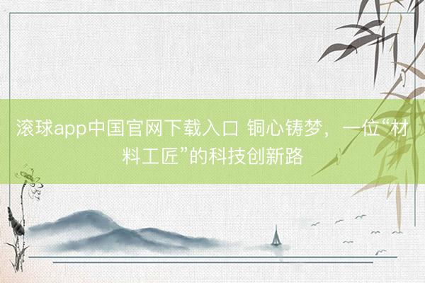 滚球app中国官网下载入口 铜心铸梦,一位“材料工匠”的科技创新路