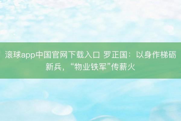 滚球app中国官网下载入口 罗正国：以身作梯砺新兵，“物业铁军”传薪火