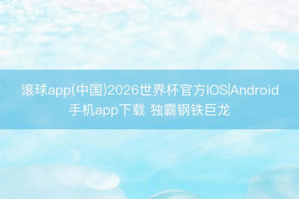 滚球app(中国)2026世界杯官方IOS|Android手机app下载 独霸钢铁巨龙