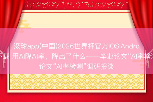 滚球app(中国)2026世界杯官方IOS|Android手机app下载 用AI降AI率，降出了什么——毕业论文“AI率检测”调研报谈