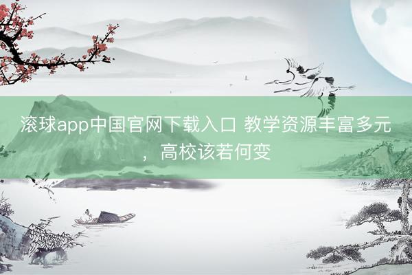 滚球app中国官网下载入口 教学资源丰富多元，高校该若何变