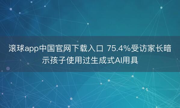 滚球app中国官网下载入口 75.4%受访家长暗示孩子使用过生成式AI用具