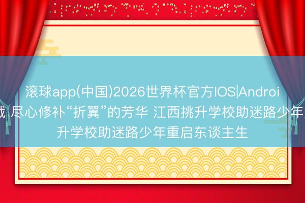 滚球app(中国)2026世界杯官方IOS|Android手机app下载 尽心修补“折翼”的芳华 江西挑升学校助迷路少年重启东谈主生