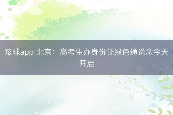 滚球app 北京：高考生办身份证绿色通说念今天开启