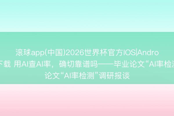 滚球app(中国)2026世界杯官方IOS|Android手机app下载 用AI查AI率，确切靠谱吗——毕业论文“AI率检测”调研报谈