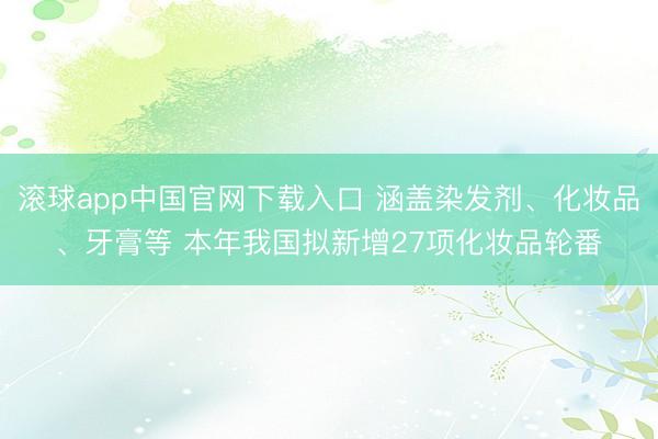 滚球app中国官网下载入口 涵盖染发剂、化妆品、牙膏等 本年我国拟新增27项化妆品轮番