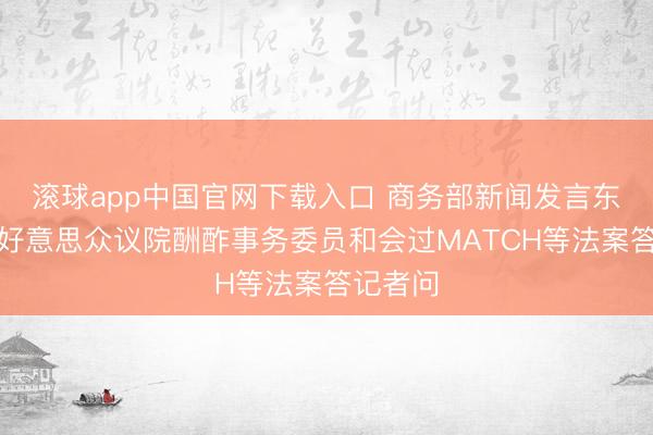 滚球app中国官网下载入口 商务部新闻发言东谈主就好意思众议院酬酢事务委员和会过MATCH等法案答记者问