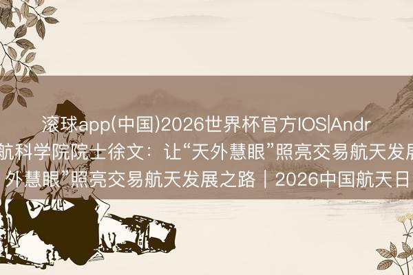 滚球app(中国)2026世界杯官方IOS|Android手机app下载 国外宇航科学院院士徐文：让“天外慧眼”照亮交易航天发展之路｜2026中国航天日