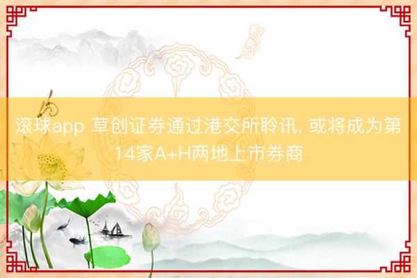 滚球app 草创证券通过港交所聆讯， 或将成为第14家A+H两地上市券商
