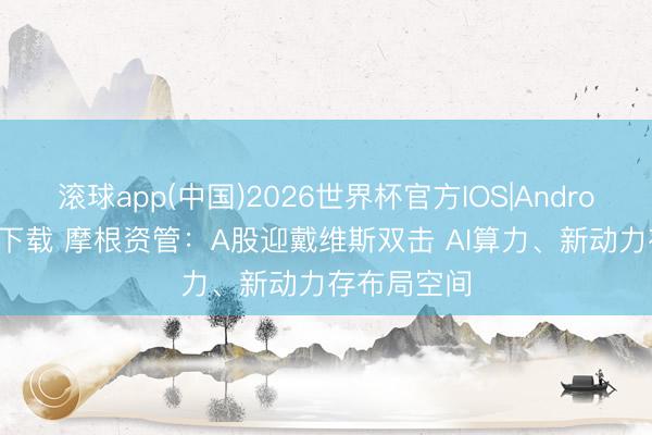 滚球app(中国)2026世界杯官方IOS|Android手机app下载 摩根资管：A股迎戴维斯双击 AI算力、新动力存布局空间