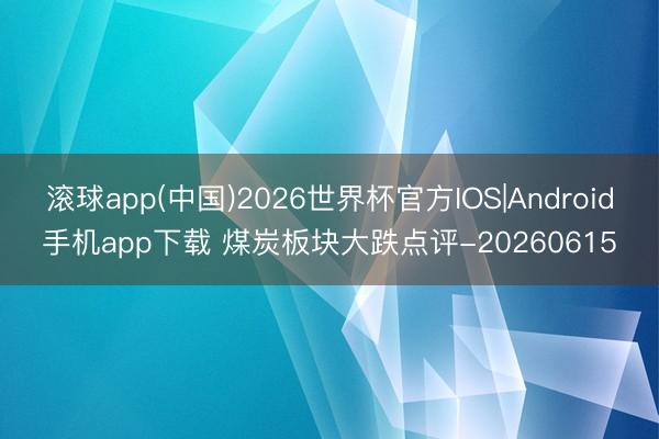 滚球app(中国)2026世界杯官方IOS|Android手机app下载 煤炭板块大跌点评-20260615