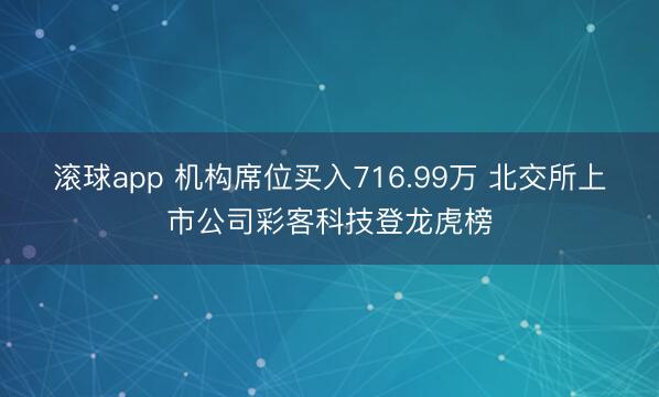 滚球app 机构席位买入716.99万 北交所上市公司彩客科技登龙虎榜