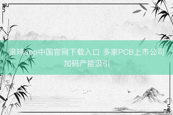 滚球app中国官网下载入口 多家PCB上市公司加码产能汲引