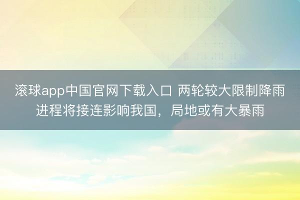 滚球app中国官网下载入口 两轮较大限制降雨进程将接连影响我国，局地或有大暴雨